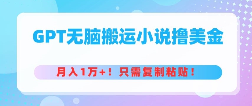 GPT无脑搬运小说撸美金，月入1万+，只需复制粘贴|云雀资源分享