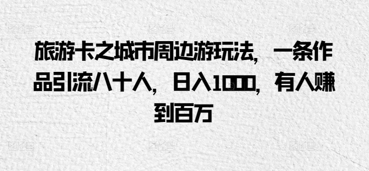 旅游卡之城市周边游玩法，一条作品引流八十人，日入1000，有人赚到百万|云雀资源分享