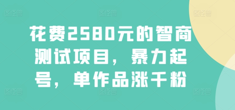 花费2580元的智商测试项目，暴力起号，单作品涨千粉|云雀资源分享