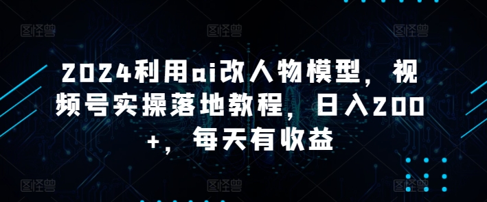 2024利用ai改人物模型，视频号实操落地教程，日入200+，每天有收益|云雀资源分享