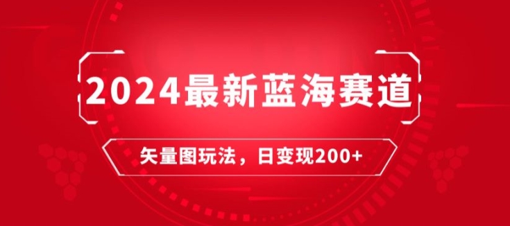 2024最新蓝海赛道：矢量图快速起号玩法，每天一小时，日变现200+|云雀资源分享