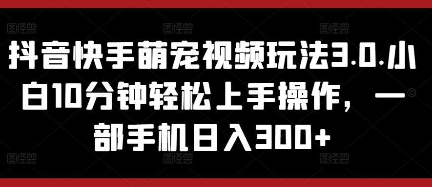 抖音快手萌宠视频玩法3.0.小白10分钟轻松上手操作，一部手机日入300+|云雀资源分享