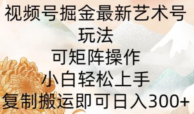 视频号掘金最新艺术号玩法，可矩阵操作，小白轻松上手，复制搬运即可日入300+|云雀资源分享