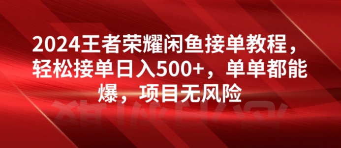 2024王者荣耀闲鱼接单教程，轻松接单日入500+，单单都能爆，项目无风险|云雀资源分享