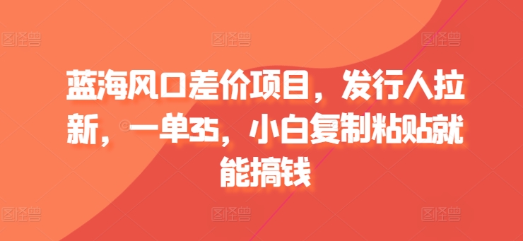 蓝海风口差价项目，发行人拉新，一单35，小白复制粘贴就能搞钱|云雀资源分享