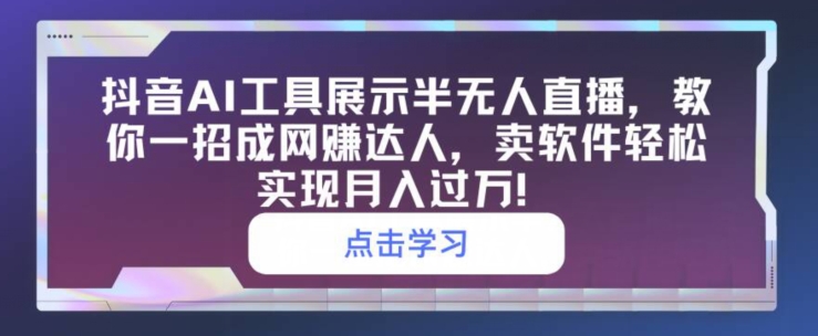 抖音AI工具展示半无人直播，教你一招成网创达人，卖软件轻松实现月入过万|云雀资源分享