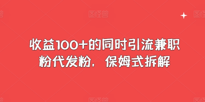 收益100+的同时引流兼职粉代发粉，保姆式拆解|云雀资源分享