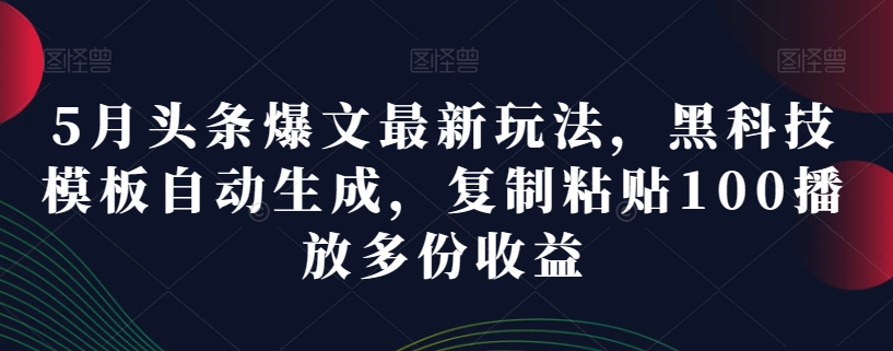 5月头条爆文最新玩法，黑科技模板自动生成，复制粘贴100播放多份收益|云雀资源分享