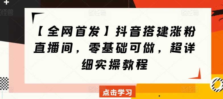 【全网首发】抖音搭建涨粉直播间，零基础可做，超详细实操教程|云雀资源分享