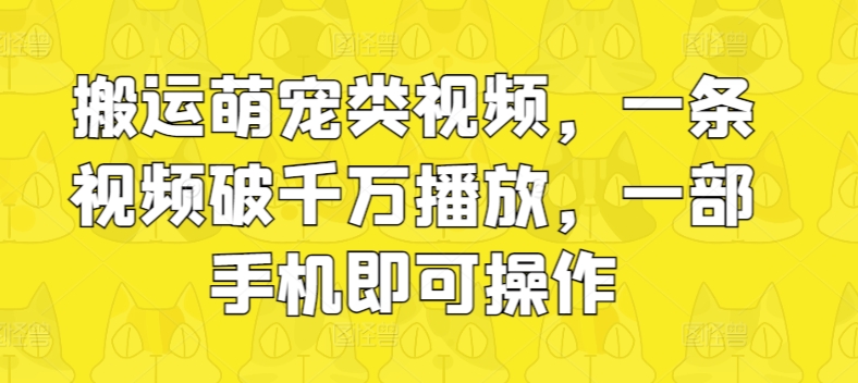 搬运萌宠类视频，一条视频破千万播放，一部手机即可操作|云雀资源分享