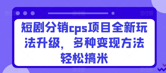 短剧分销cps项目全新玩法升级，多种变现方法轻松搞米|云雀资源分享