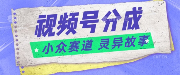 视频号分成掘金小众赛道 灵异故事，普通人都能做得好的副业|云雀资源分享