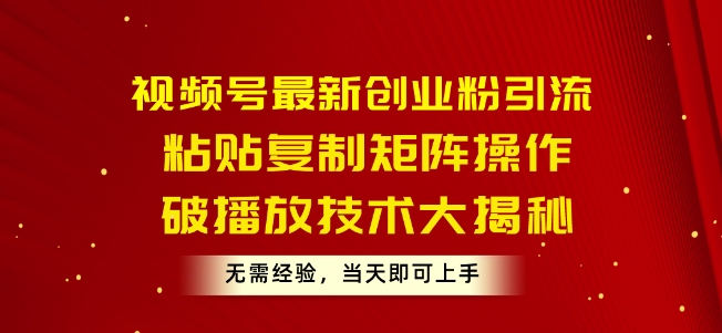 视频号最新创业粉引流，粘贴复制矩阵操作，破播放技术大揭秘，无需经验，当天即可上手|云雀资源分享