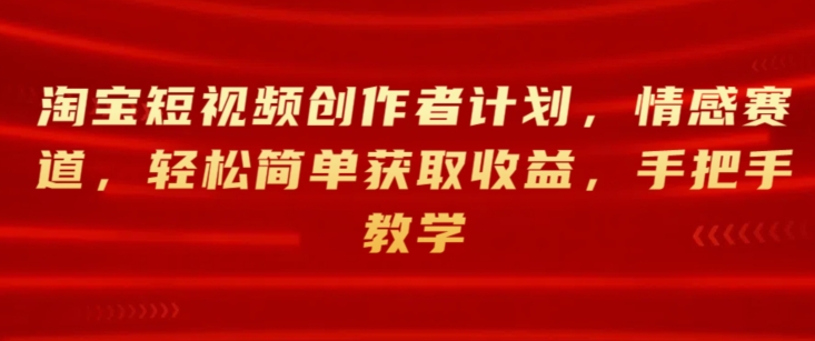 淘宝短视频创作者计划，情感赛道，轻松简单获取收益，手把手教学|云雀资源分享