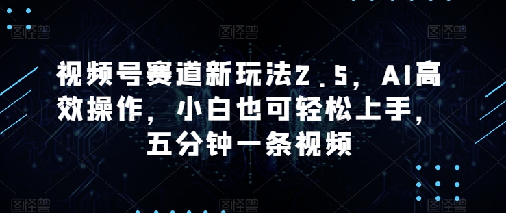 视频号赛道新玩法2.5，AI高效操作，小白也可轻松上手，五分钟一条视频|云雀资源分享