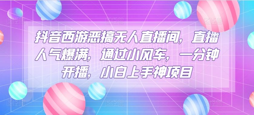 抖音西游恶搞无人直播间，直播人气爆满，通过小风车，一分钟开播，小白上手神项目|云雀资源分享