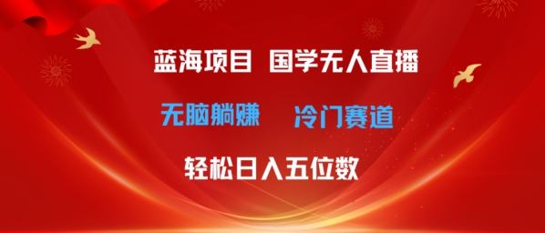 超级蓝海项目，国学无人直播日入几位数，无脑躺赚冷门赛道，最新玩法|云雀资源分享