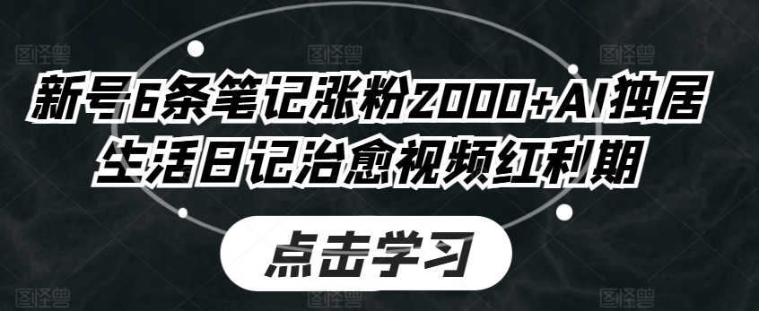 新号6条笔记涨粉2000+AI独居生活日记治愈视频红利期|云雀资源分享