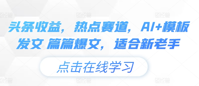 头条收益，热点赛道，AI+模板发文 篇篇爆文，适合新老手|云雀资源分享