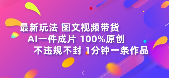 图文视频带货最新玩法，AI一键成片，100%原创，不违规不封号，1分钟一条作品|云雀资源分享