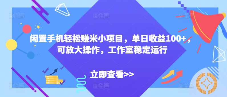 闲置手机轻松赚米小项目，单日收益100+，可放大操作，工作室稳定运行|云雀资源分享