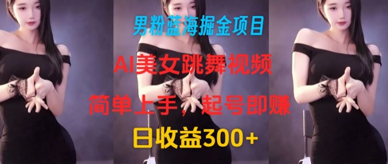 男粉蓝海掘金项目：AI美女跳舞视频，简单上手，起号即赚，日收益300+|云雀资源分享