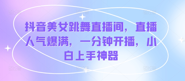 抖音美女跳舞直播间，直播人气爆满，一分钟开播，小白上手神器|云雀资源分享