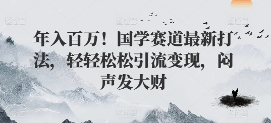 年入百万！国学赛道最新打法，轻轻松松引流变现，闷声发大财|云雀资源分享