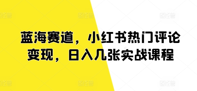 蓝海赛道，小红书热门评论变现，日入几张实战课程|云雀资源分享