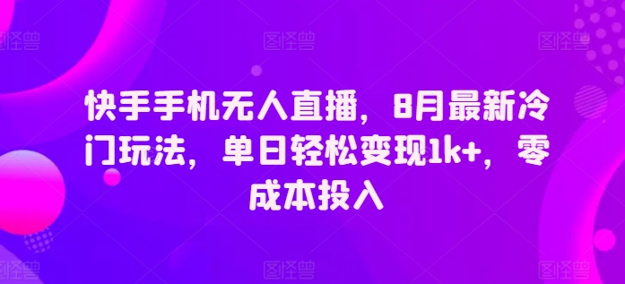 快手手机无人直播，8月最新冷门玩法，单日轻松变现1k+，零成本投入|云雀资源分享