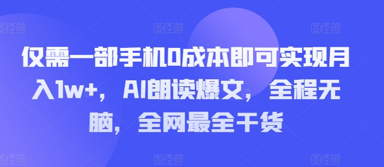 仅需一部手机0成本即可实现月入1w+，AI朗读爆文，全程无脑，全网最全干货|云雀资源分享