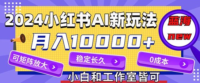 2024最新小红薯AI赛道，蓝海项目，月入10000+，0成本，当事业来做，可矩阵|云雀资源分享