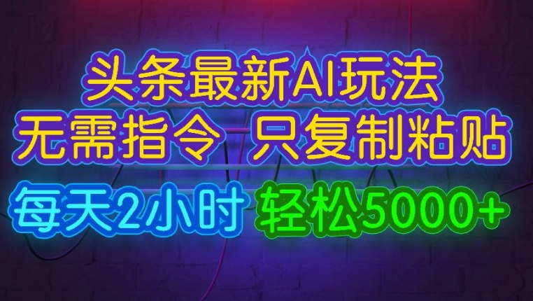 今日头条最新AI玩法 无需指令只复制粘贴，每天2小时 轻松月入5000+|云雀资源分享