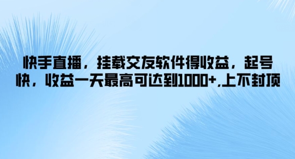 快手直播，挂载交友软件得收益，起号快，收益一天最高可达到1k+，上不封顶|云雀资源分享