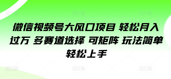 微信视频号大风口项目 轻松月入过万 多赛道选择 可矩阵 玩法简单轻松上手|云雀资源分享