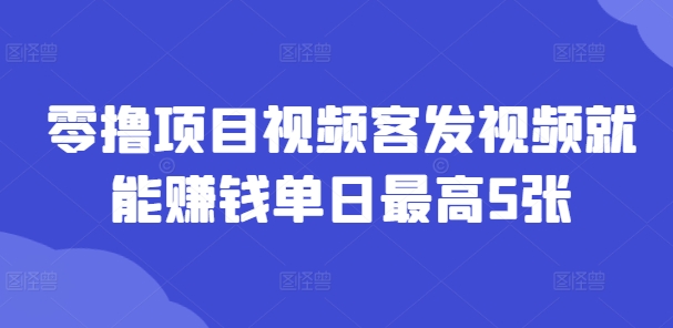 零撸项目视频客发视频就能赚钱单日最高5张|云雀资源分享