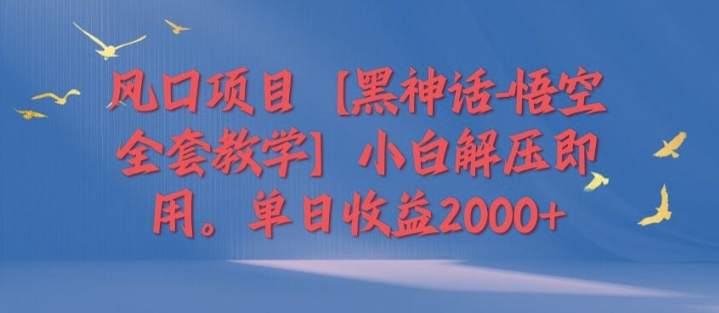 风口项目【黑神话-悟空全套教学】小白解压即用，单日收益2k|云雀资源分享