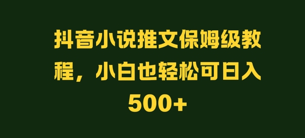 抖音小说推文保姆级教程，小白也轻松可日入500+|云雀资源分享