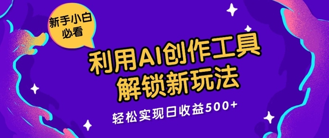 利用AI创作工具，解锁新玩法，轻松实现日收益几张|云雀资源分享