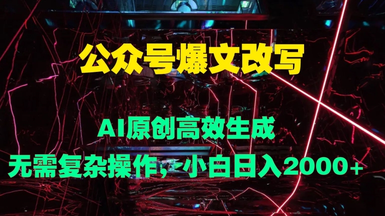 公众号爆文改写 AI原创高效生成，无需复杂操作，小白日入几张|云雀资源分享