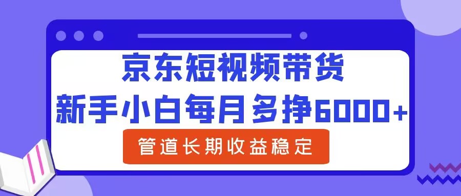 新手小白每月多挣6000+京东短视频带货，可管道长期稳定收益|云雀资源分享