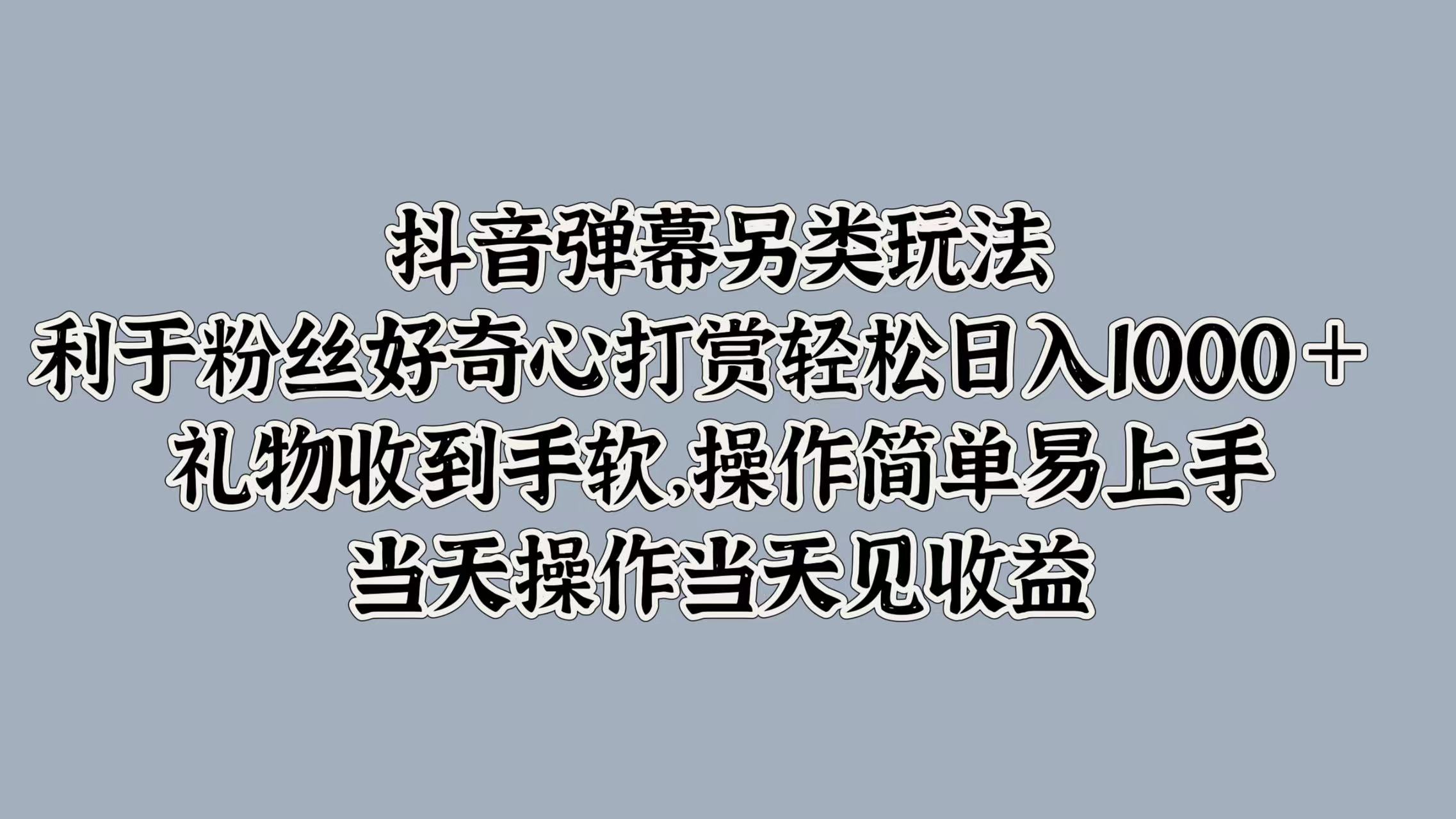 抖音弹幕另类玩法，利于粉丝好奇心打赏轻松日入1k+ 礼物收到手软，当天操作当天见收益|云雀资源分享