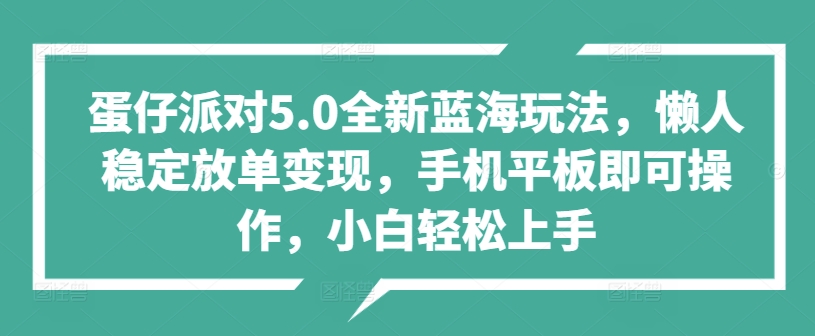 蛋仔派对5.0全新蓝海玩法，懒人稳定放单变现，手机平板即可操作，小白轻松上手|云雀资源分享