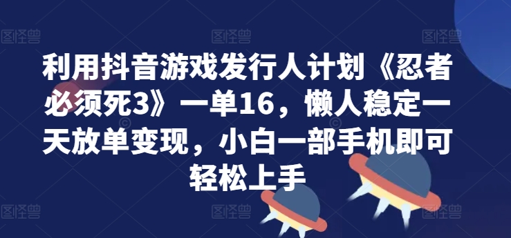 利用抖音游戏发行人计划《忍者必须死3》一单16.懒人稳定一天放单变现，小白一部手机即可轻松上手|云雀资源分享