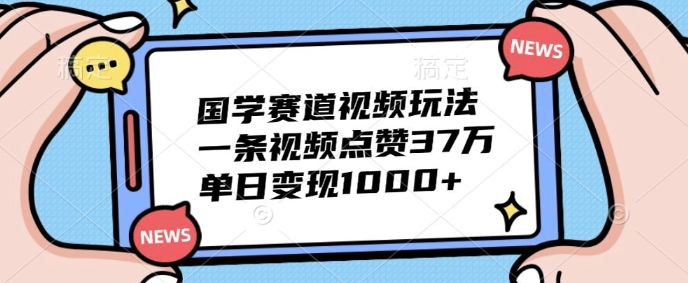 国学赛道视频玩法，一条视频点赞37万，单日变现几张|云雀资源分享