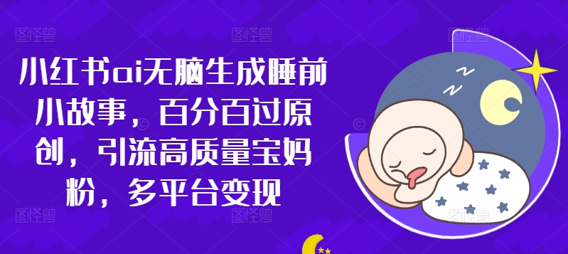 小红书ai无脑生成睡前小故事，百分百过原创，引流高质量宝妈粉，多平台变现|云雀资源分享