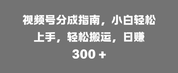 视频号分成指南，小白轻松上手，轻松搬运，日入3张|云雀资源分享