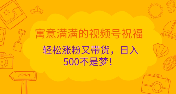 寓意满满的视频号祝福，轻松涨粉又带货，日入5张不是梦!|云雀资源分享