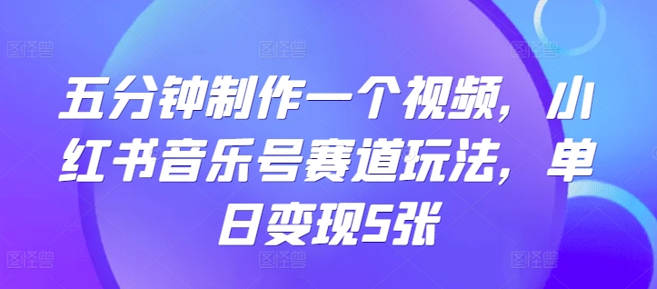 五分钟制作一个视频，小红书音乐号赛道玩法，单日变现5张|云雀资源分享