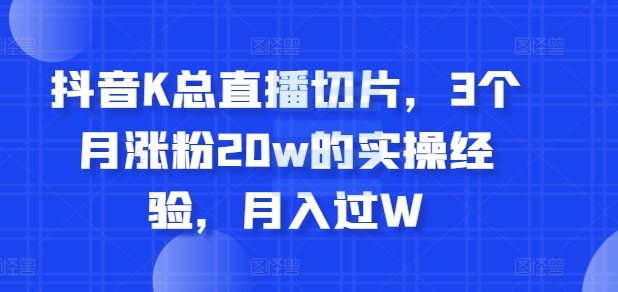 抖音K总直播切片，3个月涨粉20w的实操经验，月入过W|云雀资源分享